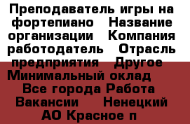 Преподаватель игры на фортепиано › Название организации ­ Компания-работодатель › Отрасль предприятия ­ Другое › Минимальный оклад ­ 1 - Все города Работа » Вакансии   . Ненецкий АО,Красное п.